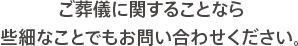 葬儀に関することなら些細なことでもお問い合わせください。