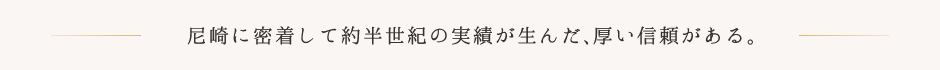 尼崎に密着して約半世紀の実績が生んだ、厚い信頼がある。