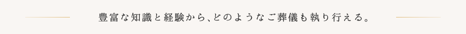 豊富な知識と経験から、どのようなご葬儀も執り行える。