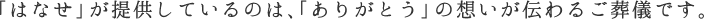 「はなせ」が提供しているのは、「ありがとう」の想いが伝わるご葬儀です。