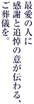 最愛の人に感謝と追悼の意が伝わる、ご葬儀を。