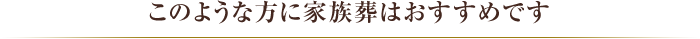 このような方に家族葬はおすすめです