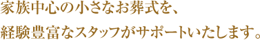 家族中心の小さなお葬式を、経験豊富なスタッフがサポートいたします。