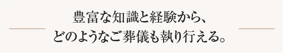 豊富な知識と経験から、どのようなご葬儀も執り行える。