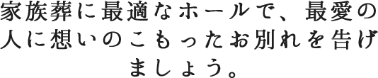 家族葬に最適なホールで、最愛の人に想いのこもったお別れを告げましょう。