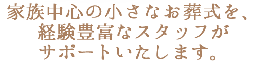 家族中心の小さなお葬式を、経験豊富なスタッフがサポートいたします。