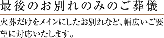 最後のお別れのみのご葬儀 火葬だけをメインにしたお別れなど、幅広いご要望に対応いたします。